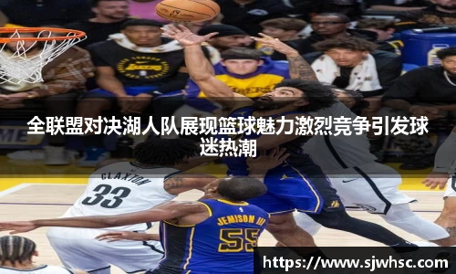 全联盟对决湖人队展现篮球魅力激烈竞争引发球迷热潮