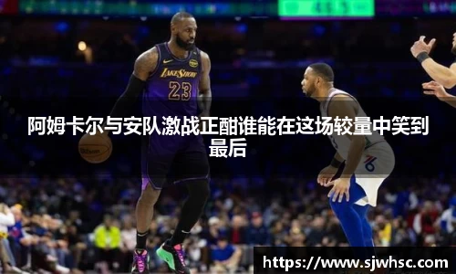 阿姆卡尔与安队激战正酣谁能在这场较量中笑到最后