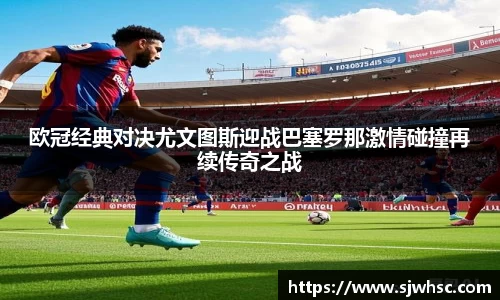 欧冠经典对决尤文图斯迎战巴塞罗那激情碰撞再续传奇之战